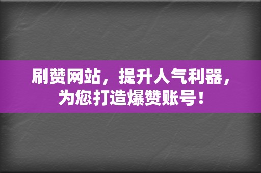 刷赞网站，提升人气利器，为您打造爆赞账号！