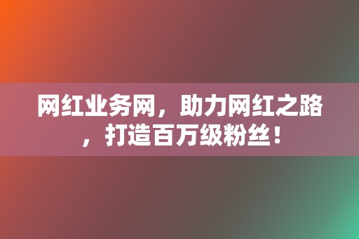 网红业务网，助力网红之路，打造百万级粉丝！