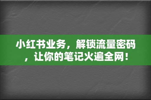 小红书业务，解锁流量密码，让你的笔记火遍全网！