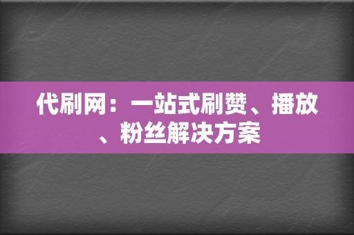 代刷网：一站式刷赞、播放、粉丝解决方案