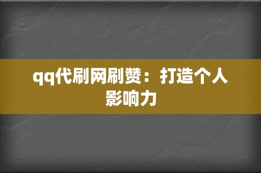 qq代刷网刷赞：打造个人影响力