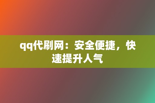 qq代刷网：安全便捷，快速提升人气