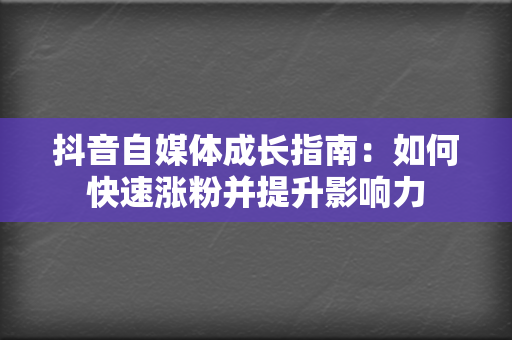 抖音自媒体成长指南：如何快速涨粉并提升影响力  第2张