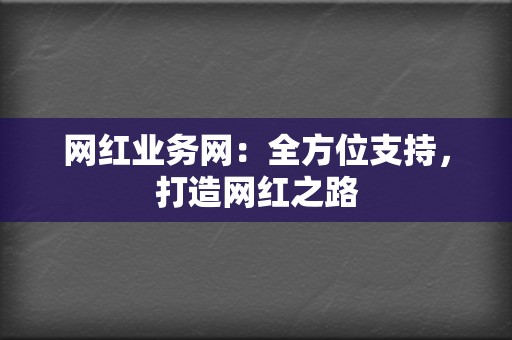 网红业务网：全方位支持，打造网红之路