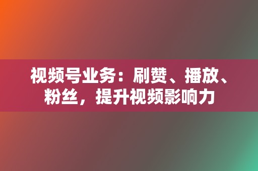 视频号业务：刷赞、播放、粉丝，提升视频影响力