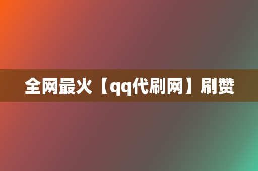 全网最火【qq代刷网】刷赞