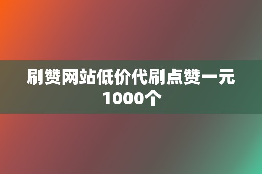 刷赞网站低价代刷点赞一元1000个