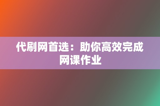 代刷网首选：助你高效完成网课作业