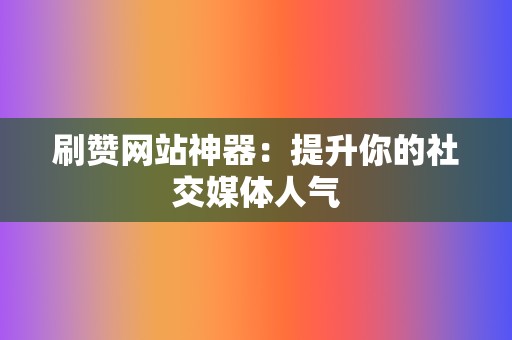 刷赞网站神器：提升你的社交媒体人气