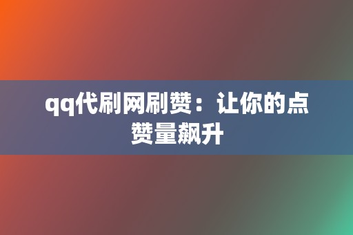 qq代刷网刷赞：让你的点赞量飙升