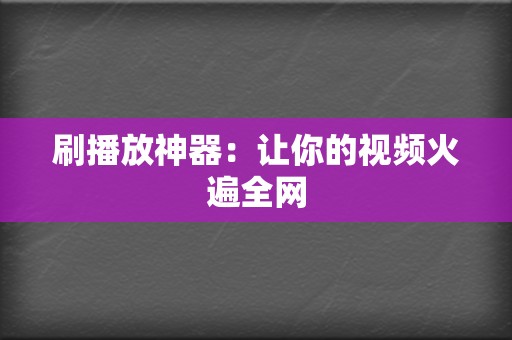 刷播放神器：让你的视频火遍全网