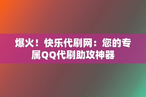 爆火！快乐代刷网：您的专属QQ代刷助攻神器