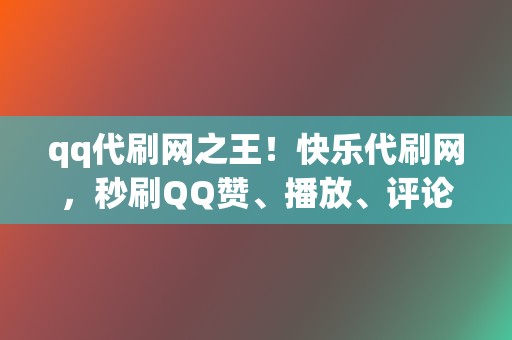 qq代刷网之王！快乐代刷网，秒刷QQ赞、播放、评论  第2张