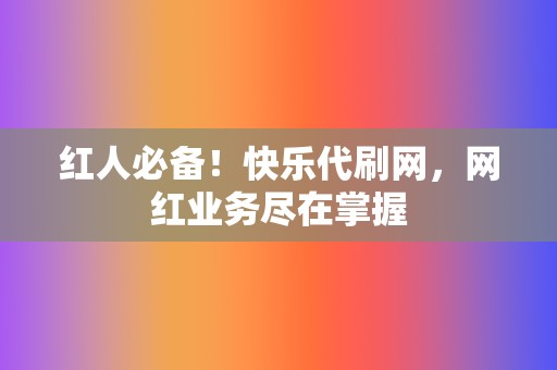 红人必备！快乐代刷网，网红业务尽在掌握