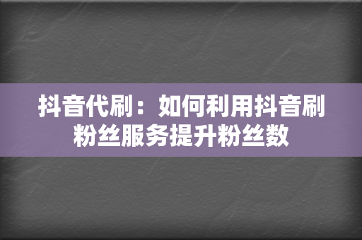 抖音代刷：如何利用抖音刷粉丝服务提升粉丝数