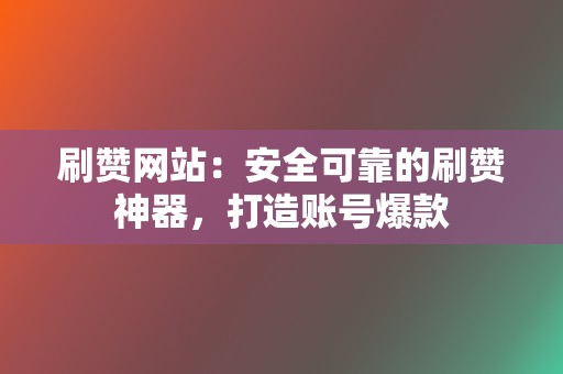 刷赞网站：安全可靠的刷赞神器，打造账号爆款