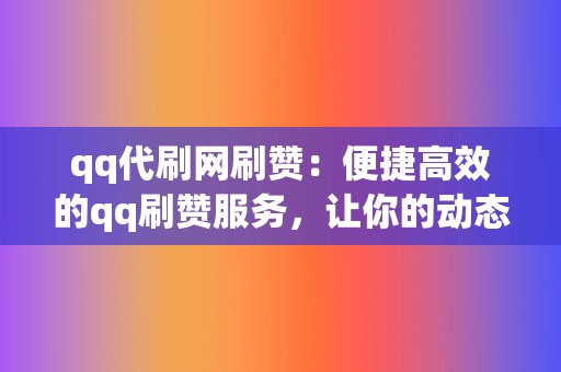 qq代刷网刷赞：便捷高效的qq刷赞服务，让你的动态点赞如潮