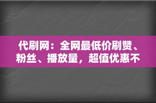 代刷网：全网最低价刷赞、粉丝、播放量，超值优惠不容错过