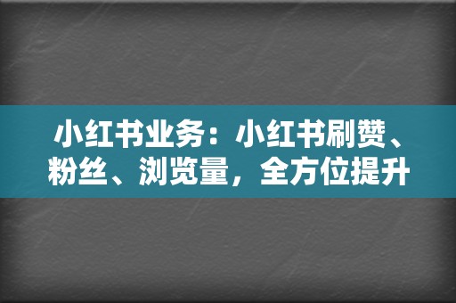 小红书业务：小红书刷赞、粉丝、浏览量，全方位提升笔记热度