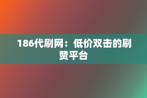 186代刷网：低价双击的刷赞平台