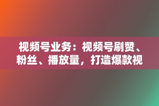 视频号业务：视频号刷赞、粉丝、播放量，打造爆款视频  第2张