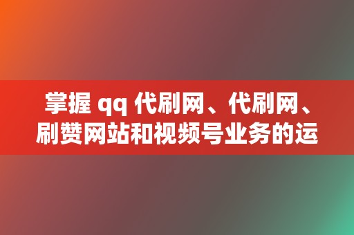 掌握 qq 代刷网、代刷网、刷赞网站和视频号业务的运营策略