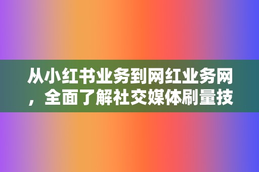 从小红书业务到网红业务网，全面了解社交媒体刷量技巧  第2张