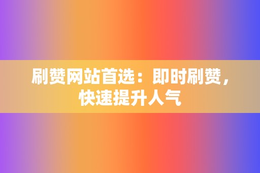 刷赞网站首选：即时刷赞，快速提升人气