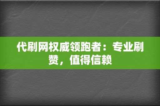 代刷网权威领跑者：专业刷赞，值得信赖