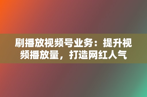 刷播放视频号业务：提升视频播放量，打造网红人气  第2张