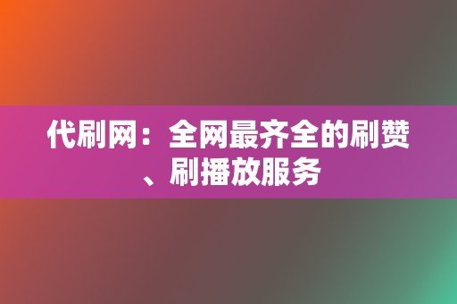 代刷网：全网最齐全的刷赞、刷播放服务