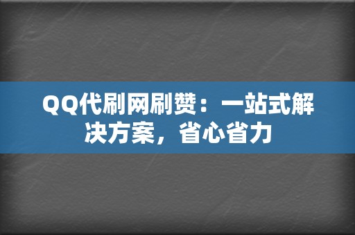 QQ代刷网刷赞：一站式解决方案，省心省力