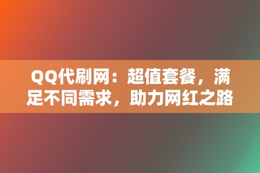 QQ代刷网：超值套餐，满足不同需求，助力网红之路  第2张