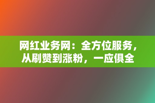 网红业务网：全方位服务，从刷赞到涨粉，一应俱全