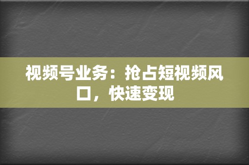 视频号业务：抢占短视频风口，快速变现