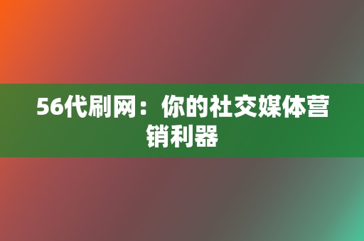 56代刷网：你的社交媒体营销利器  第2张