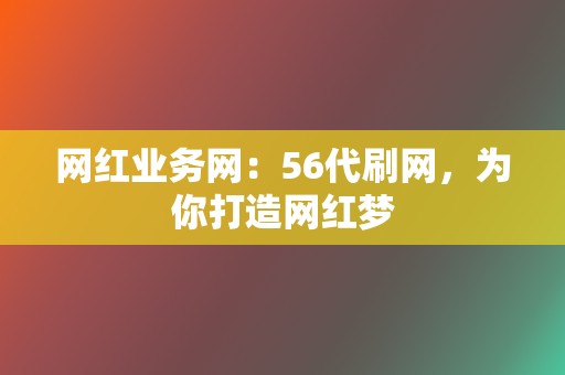 网红业务网：56代刷网，为你打造网红梦