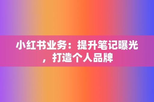 小红书业务：提升笔记曝光，打造个人品牌