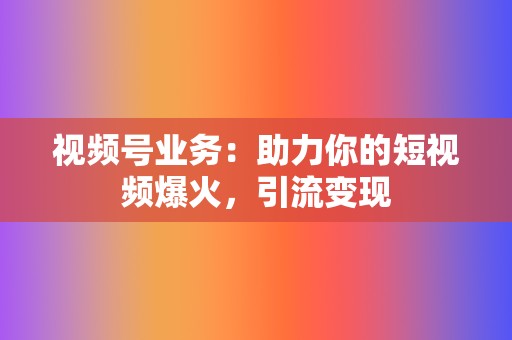 视频号业务：助力你的短视频爆火，引流变现