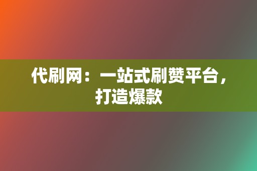 代刷网：一站式刷赞平台，打造爆款