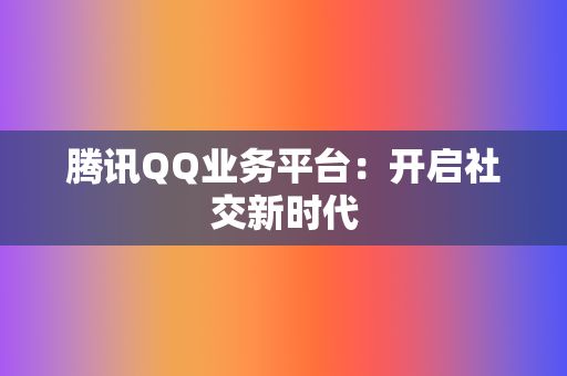 腾讯QQ业务平台：开启社交新时代