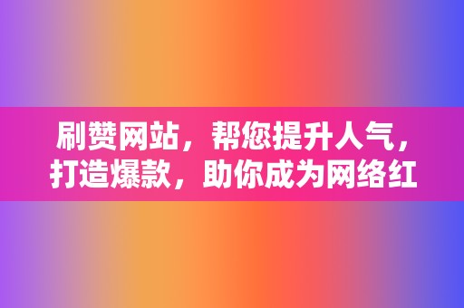 刷赞网站，帮您提升人气，打造爆款，助你成为网络红人！