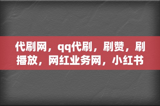 代刷网，qq代刷，刷赞，刷播放，网红业务网，小红书业务，视频号业务一应俱全！