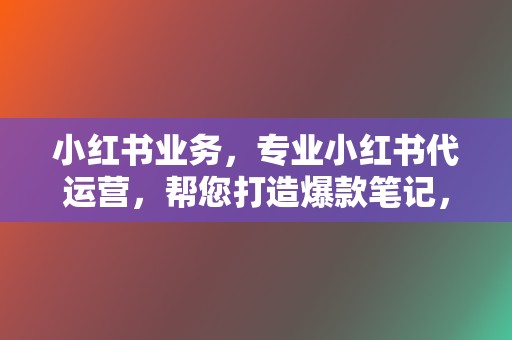 小红书业务，专业小红书代运营，帮您打造爆款笔记，提升品牌影响力！