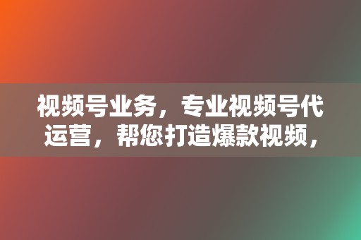 视频号业务，专业视频号代运营，帮您打造爆款视频，提升流量变现效率！