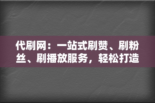 代刷网：一站式刷赞、刷粉丝、刷播放服务，轻松打造流量盛宴