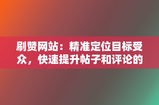 刷赞网站：精准定位目标受众，快速提升帖子和评论的热度