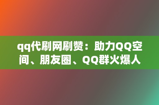 qq代刷网刷赞：助力QQ空间、朋友圈、QQ群火爆人气