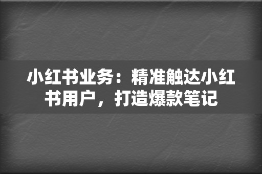 小红书业务：精准触达小红书用户，打造爆款笔记