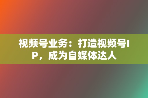 视频号业务：打造视频号IP，成为自媒体达人